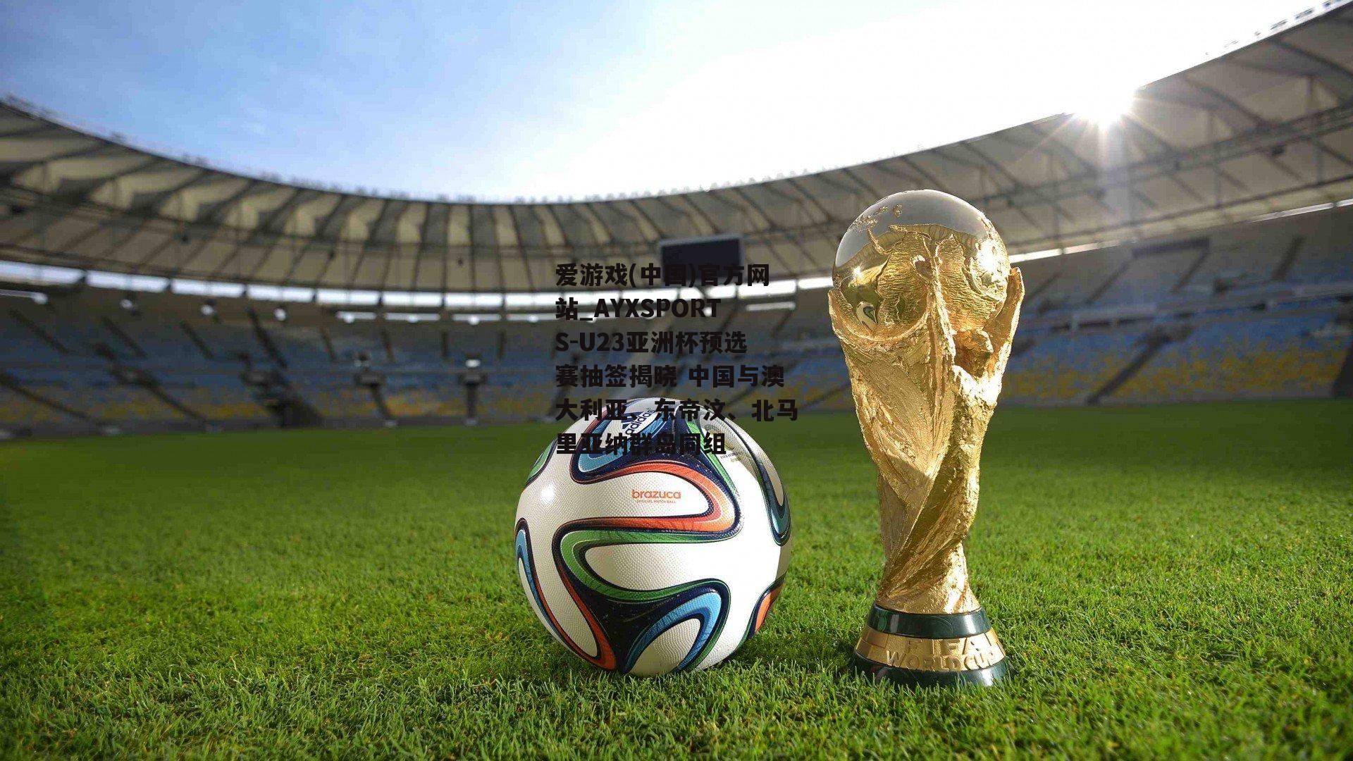 U23亚洲杯预选赛抽签揭晓 中国与澳大利亚、东帝汶、北马里亚纳群岛同组