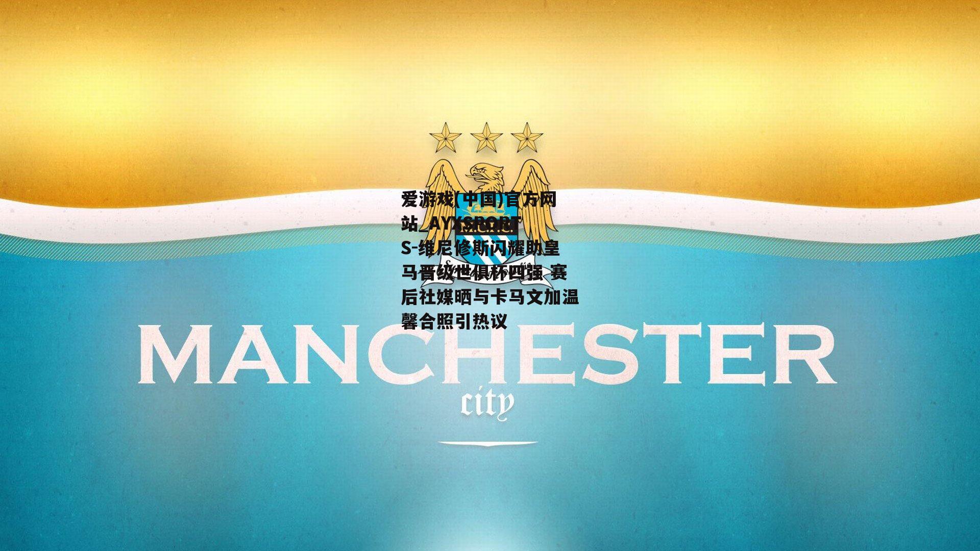 维尼修斯闪耀助皇马晋级世俱杯四强 赛后社媒晒与卡马文加温馨合照引热议